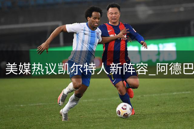 美媒热议凯尔特人新阵容 阿德巴约字母哥被看好压制绿军双星